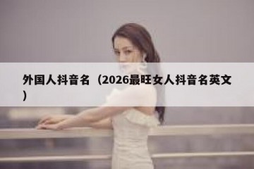 外国人抖音名（2026最旺女人抖音名英文）