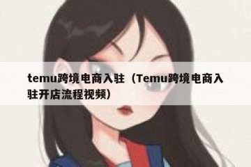 temu跨境电商入驻（Temu跨境电商入驻开店流程视频）