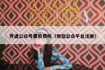 开通公众号要收费吗（微信公众平台注册）