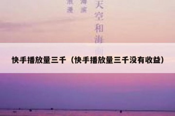 快手播放量三千（快手播放量三千没有收益）