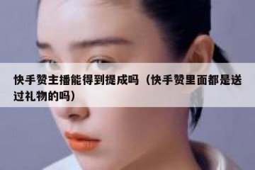 快手赞主播能得到提成吗（快手赞里面都是送过礼物的吗）