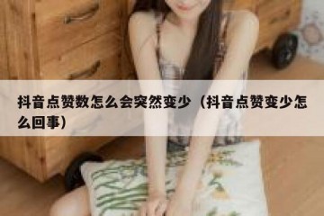 抖音点赞数怎么会突然变少（抖音点赞变少怎么回事）