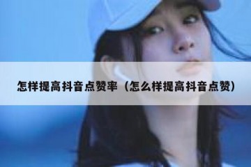 怎样提高抖音点赞率（怎么样提高抖音点赞）