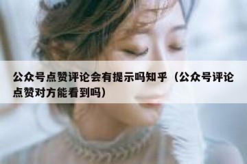 公众号点赞评论会有提示吗知乎（公众号评论点赞对方能看到吗）