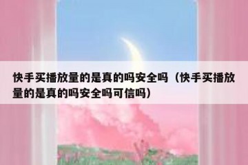 快手买播放量的是真的吗安全吗（快手买播放量的是真的吗安全吗可信吗）