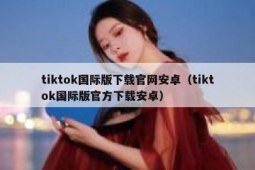 tiktok国际版下载官网安卓（tiktok国际版官方下载安卓）