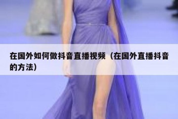在国外如何做抖音直播视频（在国外直播抖音的方法）