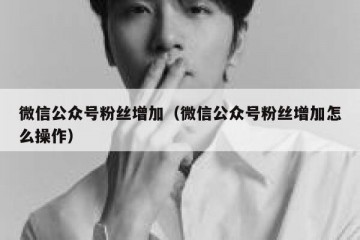微信公众号粉丝增加（微信公众号粉丝增加怎么操作）
