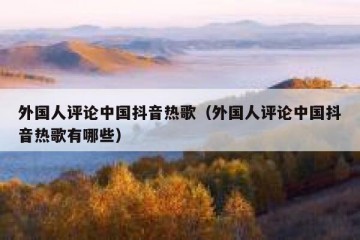 外国人评论中国抖音热歌（外国人评论中国抖音热歌有哪些）
