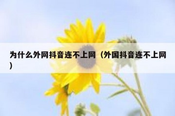 为什么外网抖音连不上网（外国抖音连不上网）