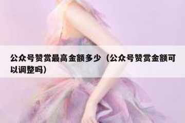 公众号赞赏最高金额多少（公众号赞赏金额可以调整吗）