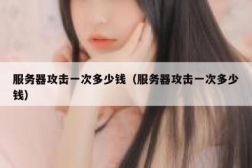 服务器攻击一次多少钱（服务器攻击一次多少钱）