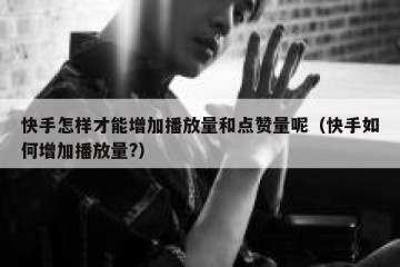 快手怎样才能增加播放量和点赞量呢（快手如何增加播放量?）