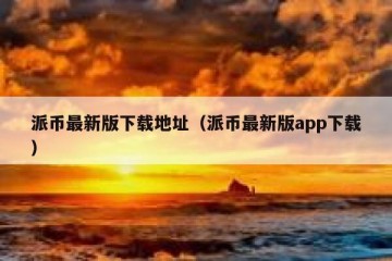派币最新版下载地址（派币最新版app下载）