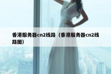 香港服务器cn2线路（香港服务器cn2线路图）