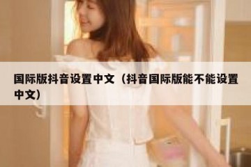 国际版抖音设置中文（抖音国际版能不能设置中文）