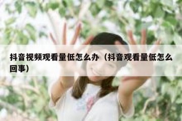 抖音视频观看量低怎么办（抖音观看量低怎么回事）