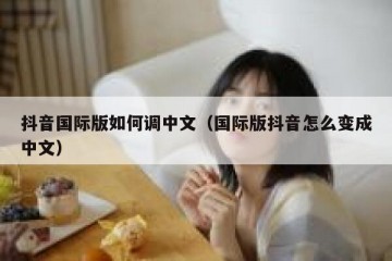 抖音国际版如何调中文（国际版抖音怎么变成中文）