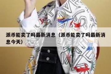 派币能卖了吗最新消息（派币能卖了吗最新消息今天）