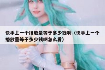 快手上一个播放量等于多少钱啊（快手上一个播放量等于多少钱啊怎么看）