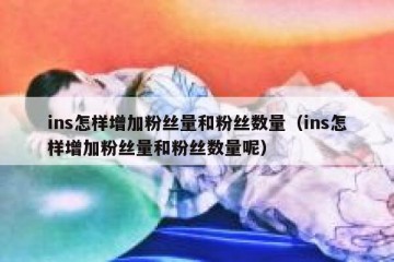 ins怎样增加粉丝量和粉丝数量（ins怎样增加粉丝量和粉丝数量呢）