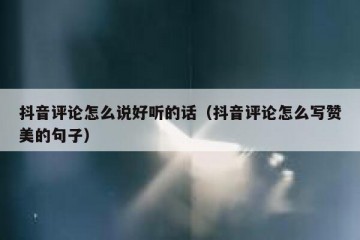 抖音评论怎么说好听的话（抖音评论怎么写赞美的句子）