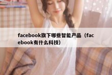 facebook旗下哪些智能产品（facebook有什么科技）