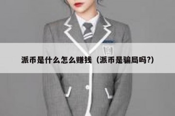 派币是什么怎么赚钱（派币是骗局吗?）