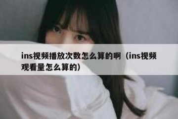 ins视频播放次数怎么算的啊（ins视频观看量怎么算的）