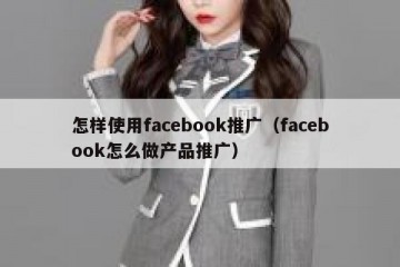 怎样使用facebook推广（facebook怎么做产品推广）