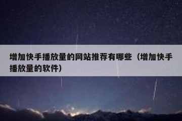 增加快手播放量的网站推荐有哪些（增加快手播放量的软件）