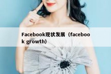 Facebook现状发展（facebook growth）