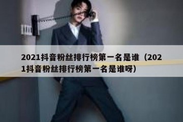 2021抖音粉丝排行榜第一名是谁（2021抖音粉丝排行榜第一名是谁呀）