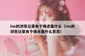 ins的浏览记录有个绿点是什么（ins的浏览记录有个绿点是什么意思）