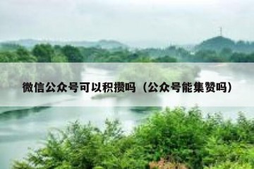 微信公众号可以积攒吗（公众号能集赞吗）