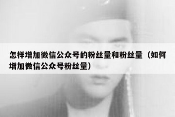 怎样增加微信公众号的粉丝量和粉丝量（如何增加微信公众号粉丝量）