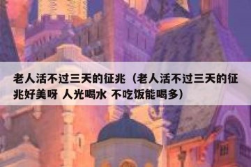 老人活不过三天的征兆（老人活不过三天的征兆好美呀 人光喝水 不吃饭能喝多）