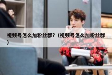 视频号怎么加粉丝群?（视频号怎么加粉丝群）