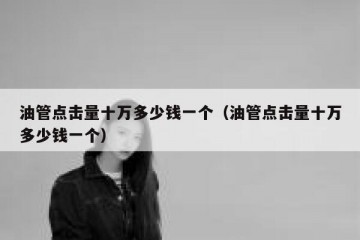 油管点击量十万多少钱一个（油管点击量十万多少钱一个）