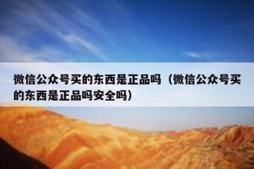 微信公众号买的东西是正品吗（微信公众号买的东西是正品吗安全吗）