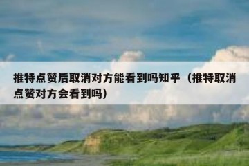 推特点赞后取消对方能看到吗知乎（推特取消点赞对方会看到吗）