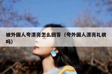 被外国人夸漂亮怎么回答（夸外国人漂亮礼貌吗）