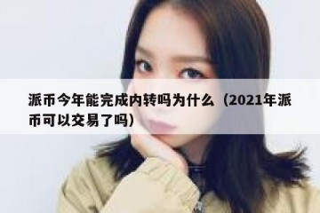 派币今年能完成内转吗为什么（2021年派币可以交易了吗）