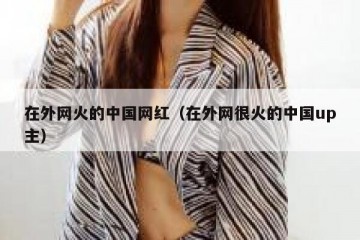 在外网火的中国网红（在外网很火的中国up主）