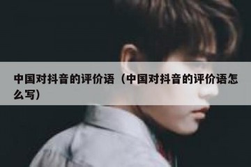 中国对抖音的评价语（中国对抖音的评价语怎么写）