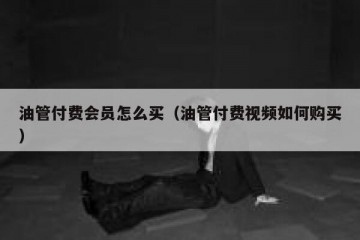 油管付费会员怎么买（油管付费视频如何购买）