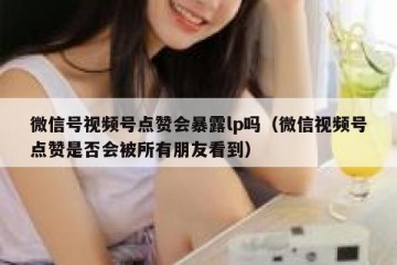 微信号视频号点赞会暴露lp吗（微信视频号点赞是否会被所有朋友看到）
