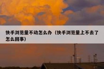 快手浏览量不动怎么办（快手浏览量上不去了怎么回事）