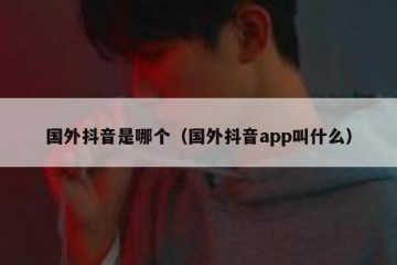 国外抖音是哪个（国外抖音app叫什么）