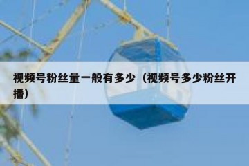 视频号粉丝量一般有多少（视频号多少粉丝开播）
